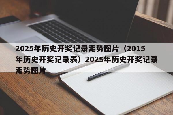 2025年历史开奖记录走势图片（2015年历史开奖记录表）2025年历史开奖记录走势图片